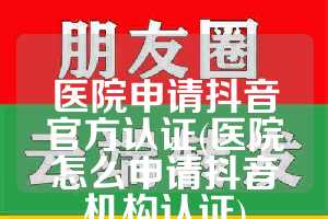医院申请抖音官方认证(医院怎么申请抖音机构认证)