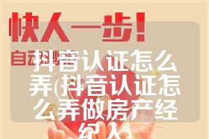 抖音认证怎么弄(抖音认证怎么弄做房产经纪人)