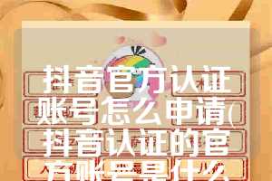 抖音官方认证账号怎么申请(抖音认证的官方账号是什么意思)