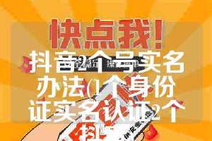 抖音2个号实名办法(1个身份证实名认证2个抖音)