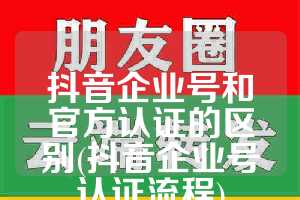 抖音企业号和官方认证的区别(抖音企业号认证流程)