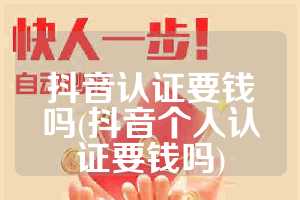 抖音认证要钱吗(抖音个人认证要钱吗)