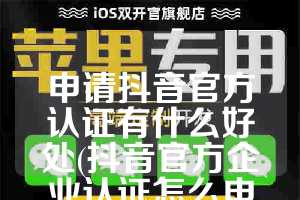 申请抖音官方认证有什么好处(抖音官方企业认证怎么申请)
