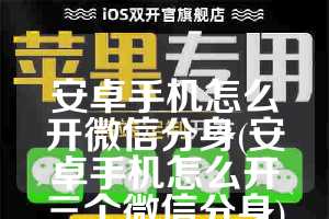 安卓手机怎么开微信分身(安卓手机怎么开三个微信分身)