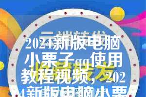 2024新版电脑小栗子qq使用教程视频，2024新版电脑小栗子qq使用教程