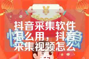 抖音采集软件怎么用，抖音采集视频怎么弄
