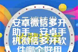 安卓微信多开助手，安卓手机微信多开软件哪个好用