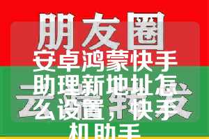 安卓鸿蒙快手助理新地址怎么设置，快手机助手