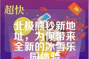 北极熊秒新地址，为你带来全新的冰雪乐园体验