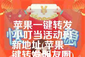 苹果一键转发小叮当活动码新地址(苹果一键转发朋友圈)