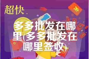 多多批发在哪里(多多批发在哪里签收)