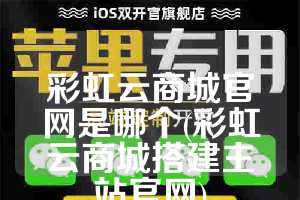 彩虹云商城官网是哪个(彩虹云商城搭建主站官网)