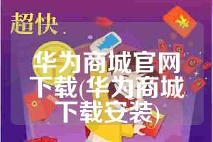 华为商城官网下载(华为商城下载安装)
