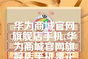 华为商城官网旗舰店手机(华为商城官网旗舰店手机是正品吗)