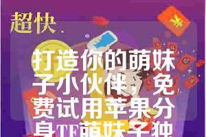 打造你的萌妹子小伙伴，免费试用苹果分身TF萌妹子独角兽同款！