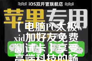 【电脑PC太极wxid加好友免费测试卡】享受高端科技的畅快体验
