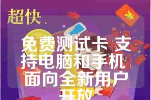 免费测试卡 支持电脑和手机 面向全新用户开放