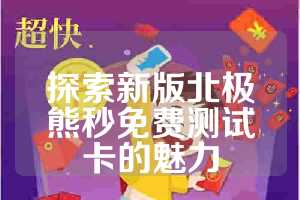 探索新版北极熊秒免费测试卡的魅力