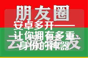 安卓多开——让你拥有多重身份的神器