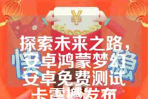 探索未来之路，安卓鸿蒙梦幻安卓免费测试卡震撼发布