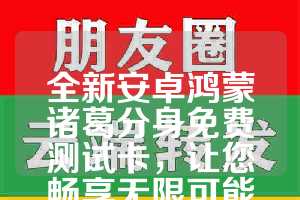 全新安卓鸿蒙诸葛分身免费测试卡，让您畅享无限可能