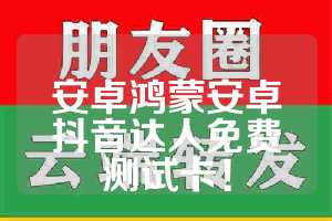 安卓鸿蒙安卓抖音达人免费测试卡！