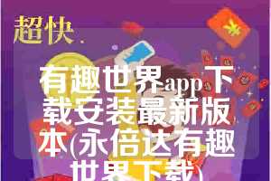 有趣世界app下载安装最新版本(永倍达有趣世界下载)