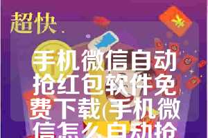 手机微信自动抢红包软件免费下载(手机微信怎么自动抢红包)