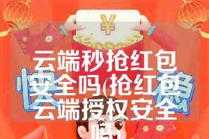 云端秒抢红包安全吗(抢红包云端授权安全吗)
