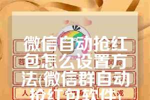 微信自动抢红包怎么设置方法(微信群自动抢红包软件)