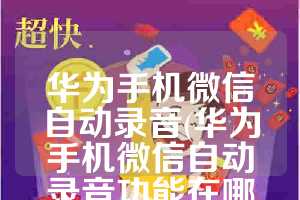 华为手机微信自动录音(华为手机微信自动录音功能在哪里开启)
