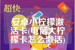 安卓小柠檬激活卡(电信大柠檬卡怎么激活)