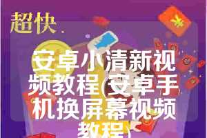 安卓小清新视频教程(安卓手机换屏幕视频教程)