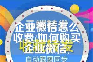企业微信怎么收费(如何购买企业微信)