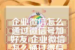 企业微信怎么通过微信号加好友(企业微信怎么通过微信号加好友呢)