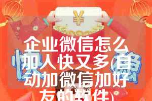 企业微信怎么加人快又多(自动加微信加好友的软件)