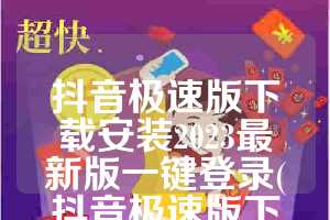 抖音极速版下载安装2023最新版一键登录(抖音极速版下载安装2023最新版)