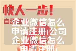 企业微信怎么申请注册(公司企业微信怎么申请注册)