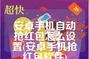 安卓手机自动抢红包怎么设置(安卓手机抢红包软件)