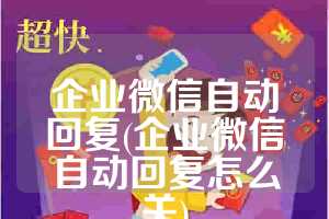 企业微信自动回复(企业微信自动回复怎么关)