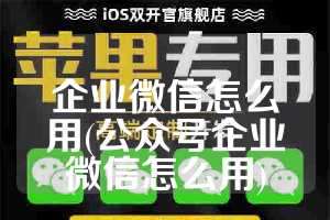 企业微信怎么用(公众号企业微信怎么用)