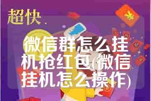 微信群怎么挂机抢红包(微信挂机怎么操作)