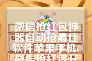 微信抢红包神器自动抢最佳软件苹果手机(微信抢红包开挂神器)