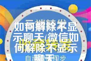 如何解除不显示聊天(微信如何解除不显示聊天)