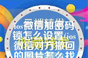 ios微信加密码锁怎么设置(ios微信对方撤回的图片怎么找回)