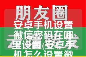 安卓手机设置微信密码在哪里设置(安卓手机怎么设置微信密码锁)