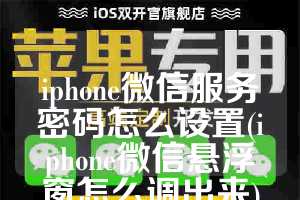iphone微信服务密码怎么设置(iphone微信悬浮窗怎么调出来)