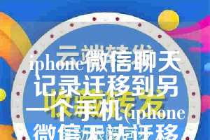 iphone微信聊天记录迁移到另一个手机(iphone微信无法迁移聊天记录)