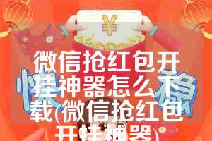 微信抢红包开挂神器怎么下载(微信抢红包开挂神器)