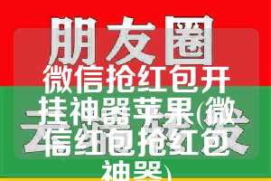 微信抢红包开挂神器苹果(微信红包抢红包神器)